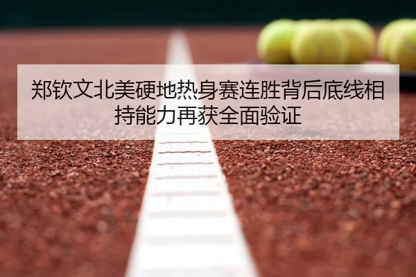 郑钦文北美硬地热身赛连胜背后底线相持能力再获全面验证