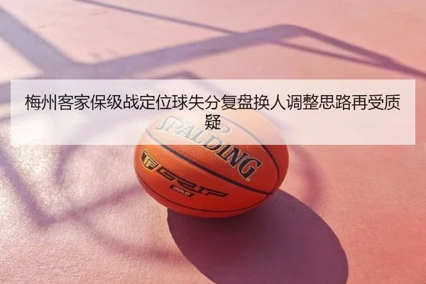 梅州客家保级战定位球失分复盘换人调整思路再受质疑