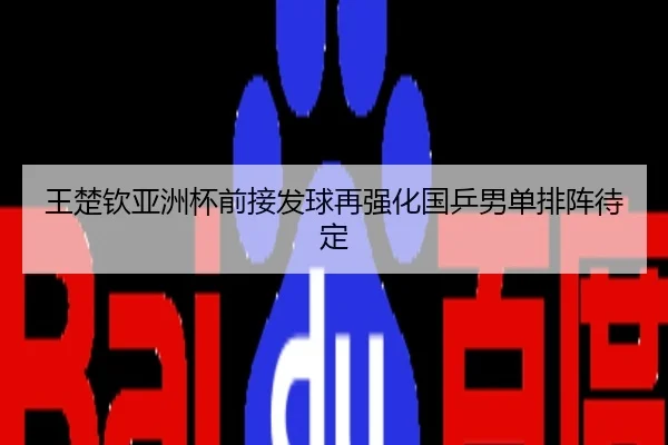 王楚钦亚洲杯前接发球再强化国乒男单排阵待定