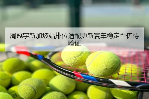 周冠宇新加坡站排位适配更新赛车稳定性仍待验证