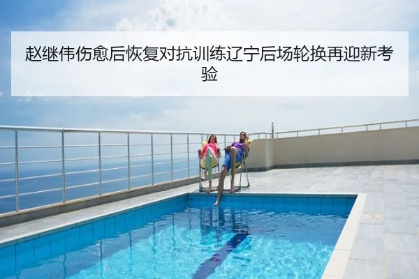 赵继伟伤愈后恢复对抗训练辽宁后场轮换再迎新考验