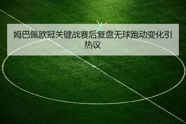 姆巴佩欧冠关键战赛后复盘无球跑动变化引热议