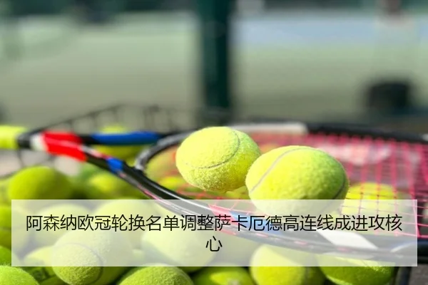 阿森纳欧冠轮换名单调整萨卡厄德高连线成进攻核心